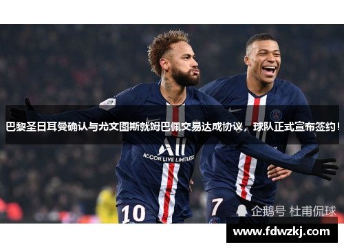 巴黎圣日耳曼确认与尤文图斯就姆巴佩交易达成协议，球队正式宣布签约！