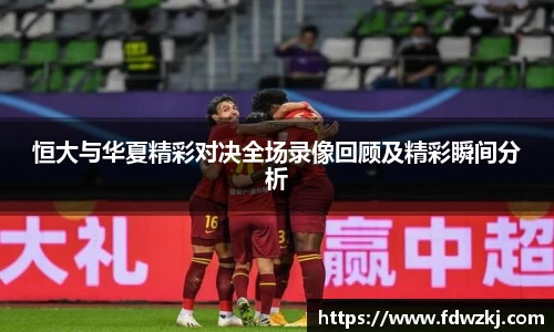 恒大与华夏精彩对决全场录像回顾及精彩瞬间分析